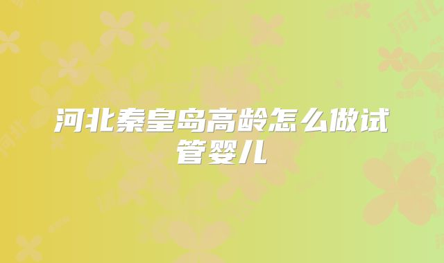 河北秦皇岛高龄怎么做试管婴儿