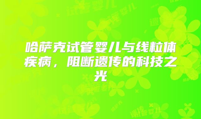 哈萨克试管婴儿与线粒体疾病,阻断遗传的科技之光
