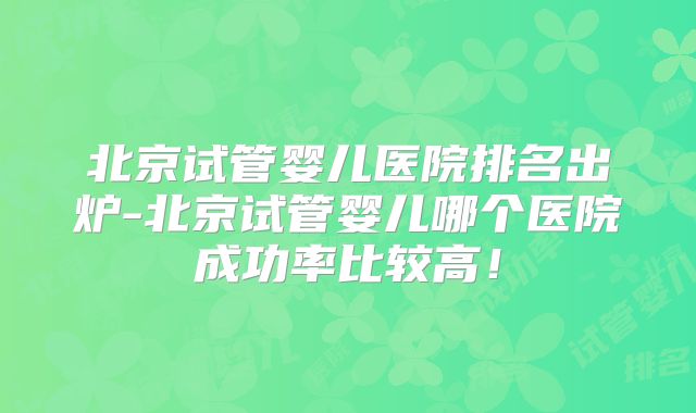 北京试管婴儿医院排名出炉-北京试管婴儿哪个医院成功率比较高!