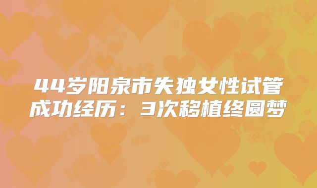 44岁阳泉市失独女性试管成功经历：3次移植终圆梦