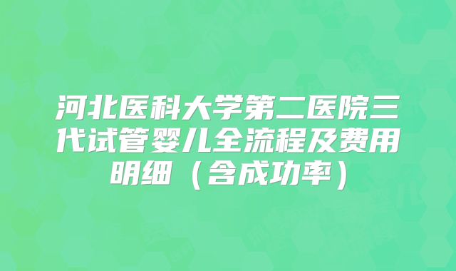 河北医科大学第二医院三代试管婴儿全流程及费用明细(含成功率)