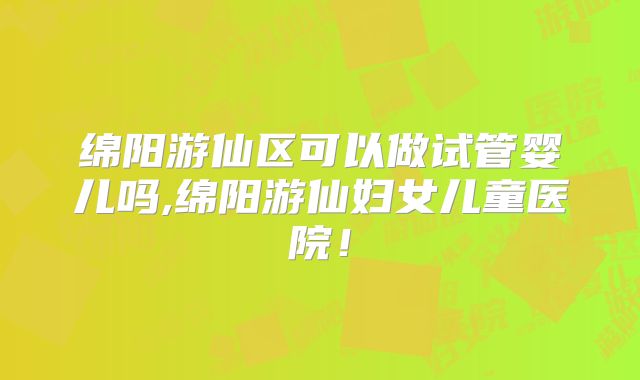 绵阳游仙区可以做试管婴儿吗,绵阳游仙妇女儿童医院！