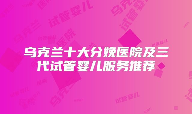 乌克兰十大分娩医院及三代试管婴儿服务推荐