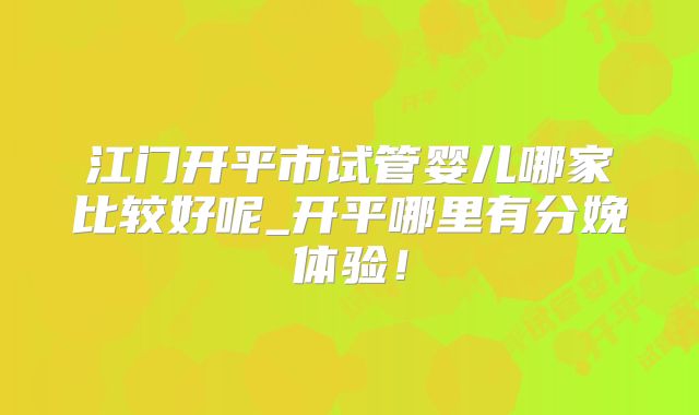 江门开平市试管婴儿哪家比较好呢_开平哪里有分娩体验!