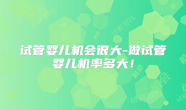 试管婴儿机会很大-做试管婴儿机率多大！