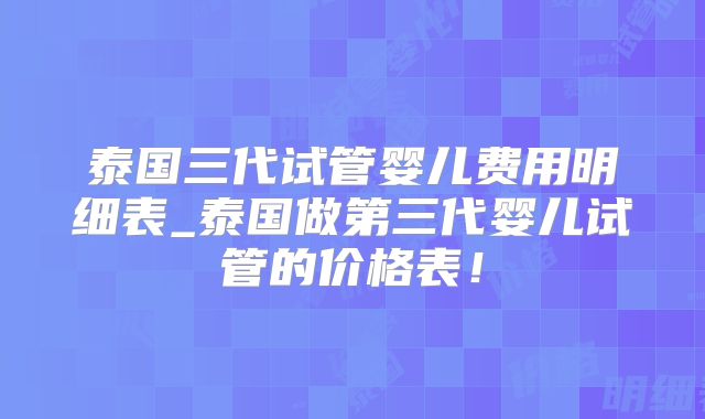 泰国三代试管婴儿费用明细表_泰国做第三代婴儿试管的价格表!