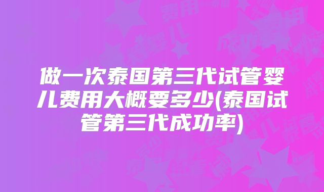 做一次泰国第三代试管婴儿费用大概要多少(泰国试管第三代成功率)