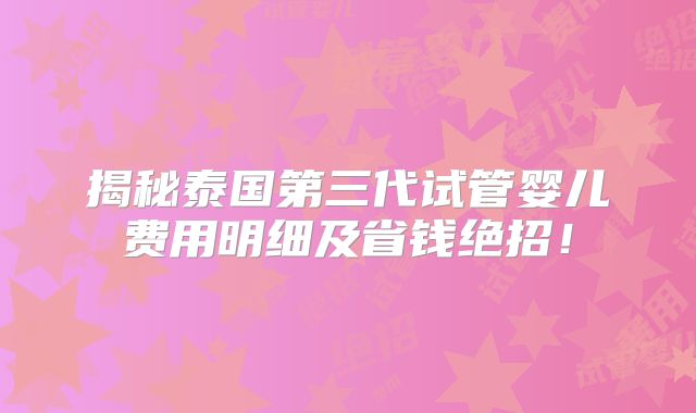 揭秘泰国第三代试管婴儿费用明细及省钱绝招!
