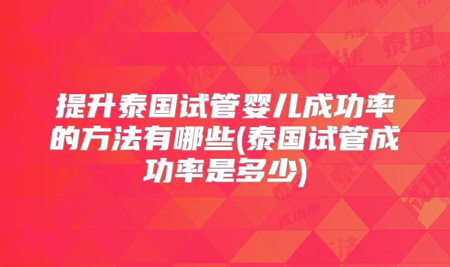 提升泰国试管婴儿成功率的方法有哪些(泰国试管成功率是多少)