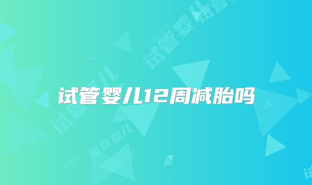 试管婴儿12周减胎吗