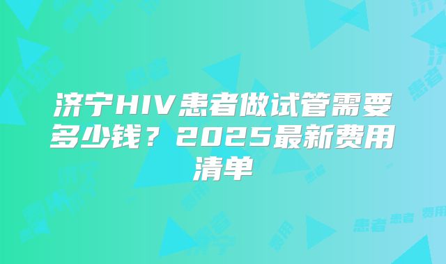 济宁HIV患者做试管需要多少钱？2025最新费用清单