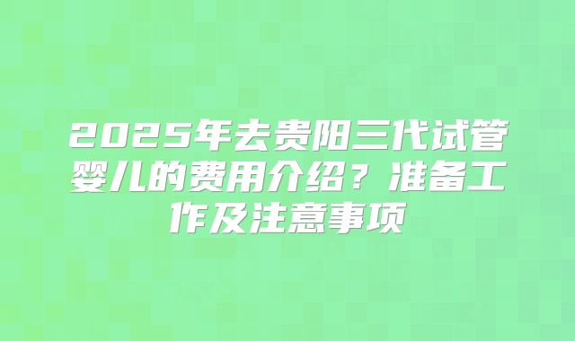 2025年去贵阳三代试管婴儿的费用介绍?准备工作及注意事项