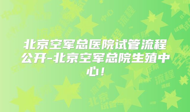 北京空军总医院试管流程公开-北京空军总院生殖中心!