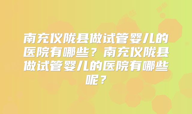 南充仪陇县做试管婴儿的医院有哪些?南充仪陇县做试管婴儿的医院有哪些呢?