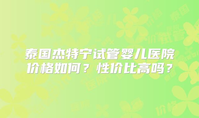 泰国杰特宁试管婴儿医院价格如何?性价比高吗?