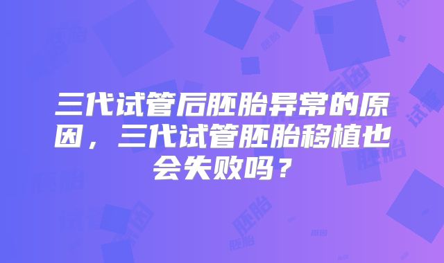 三代试管后胚胎异常的原因,三代试管胚胎移植也会失败吗?