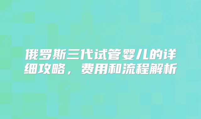 俄罗斯三代试管婴儿的详细攻略,费用和流程解析