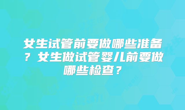 女生试管前要做哪些准备?女生做试管婴儿前要做哪些检查?