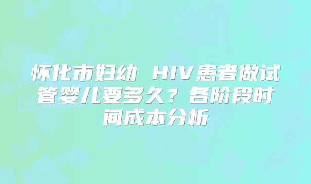 怀化市妇幼 HIV患者做试管婴儿要多久?各阶段时间成本分析