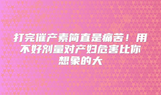 打完催产素简直是痛苦!用不好剂量对产妇危害比你想象的大