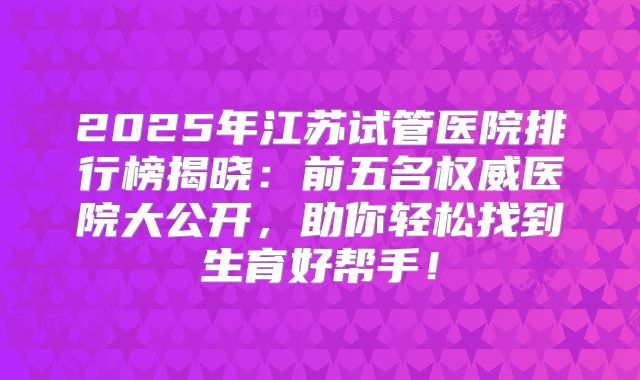 2025年江苏试管医院排行榜揭晓：前五名权威医院大公开，助你轻松找到生育好帮手！