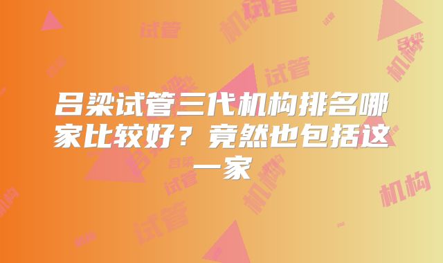 吕梁试管三代机构排名哪家比较好?竟然也包括这一家