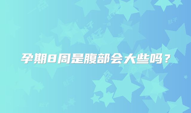 孕期8周是腹部会大些吗?