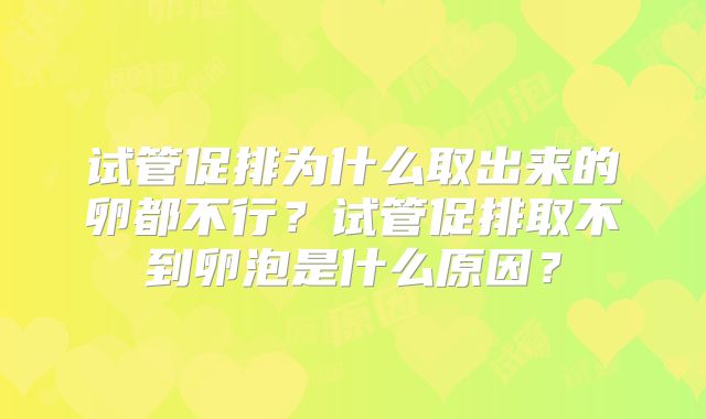 试管促排为什么取出来的卵都不行?试管促排取不到卵泡是什么原因?