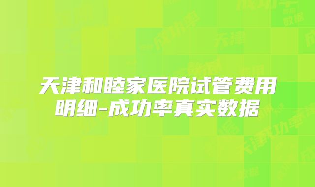 天津和睦家医院试管费用明细-成功率真实数据