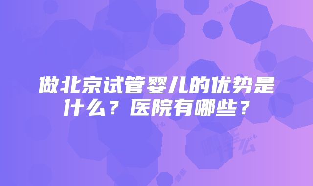 做北京试管婴儿的优势是什么?医院有哪些?