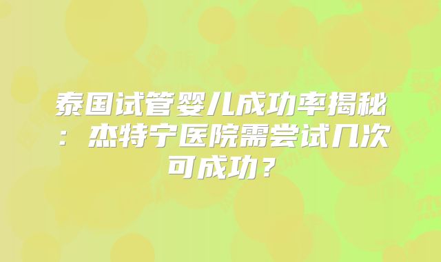 泰国试管婴儿成功率揭秘：杰特宁医院需尝试几次可成功？