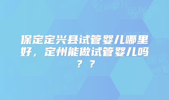 保定定兴县试管婴儿哪里好,定州能做试管婴儿吗??