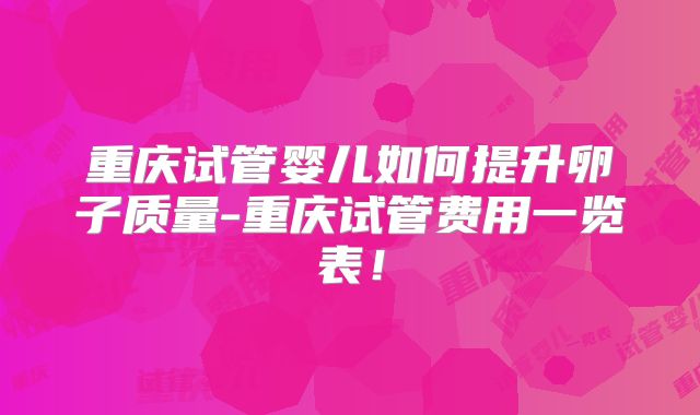 重庆试管婴儿如何提升卵子质量-重庆试管费用一览表！
