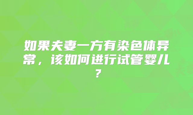 如果夫妻一方有染色体异常,该如何进行试管婴儿?