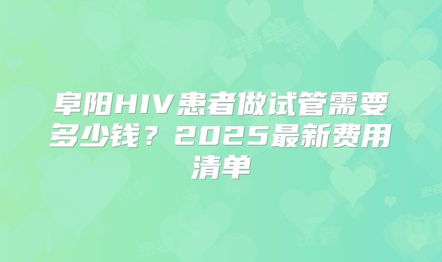 阜阳HIV患者做试管需要多少钱?2025最新费用清单