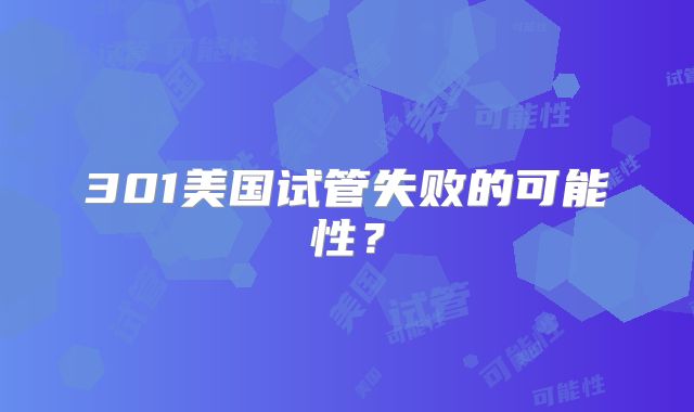 301美国试管失败的可能性?