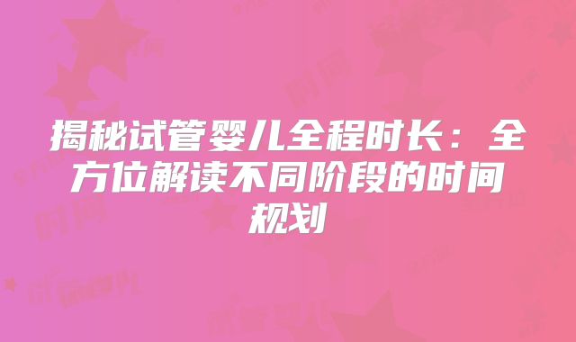 揭秘试管婴儿全程时长:全方位解读不同阶段的时间规划