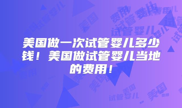 美国做一次试管婴儿多少钱!美国做试管婴儿当地的费用!