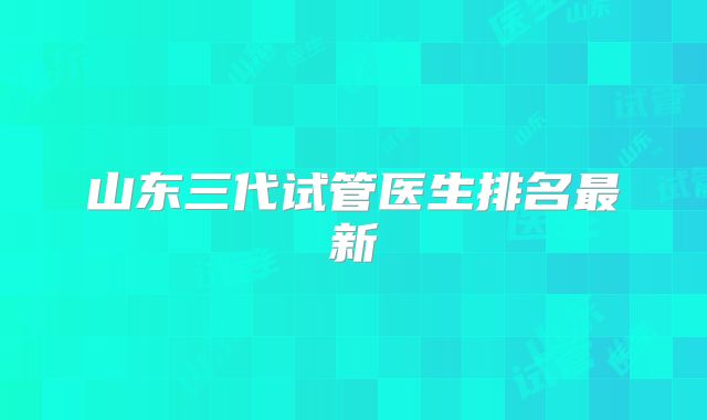 山东三代试管医生排名最新