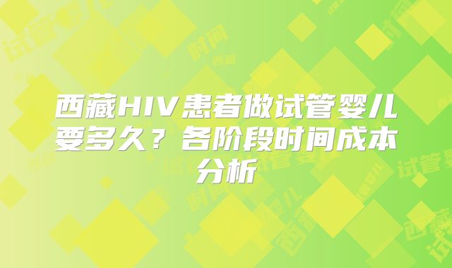 西藏HIV患者做试管婴儿要多久?各阶段时间成本分析