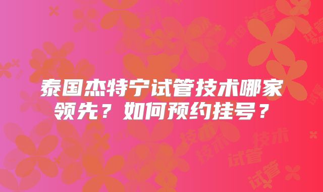 泰国杰特宁试管技术哪家领先?如何预约挂号?