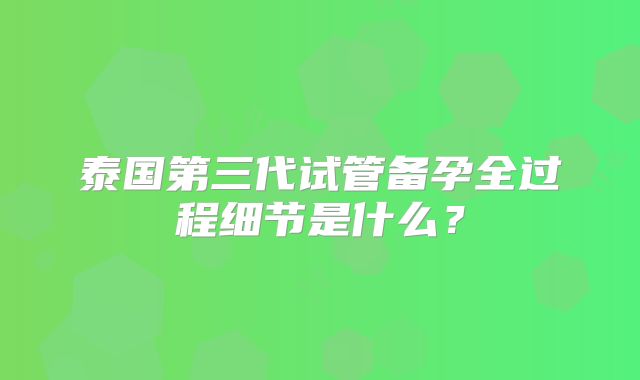 泰国第三代试管备孕全过程细节是什么?
