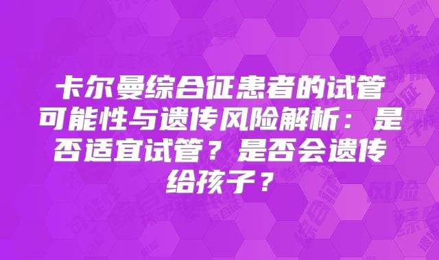 卡尔曼综合征患者的试管可能性与遗传风险解析:是否适宜试管?是否会遗传给孩子?