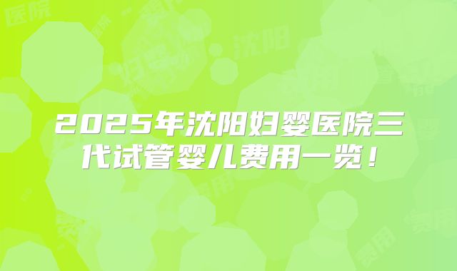 2025年沈阳妇婴医院三代试管婴儿费用一览！