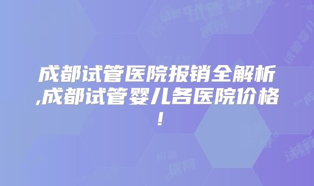 成都试管医院报销全解析,成都试管婴儿各医院价格!