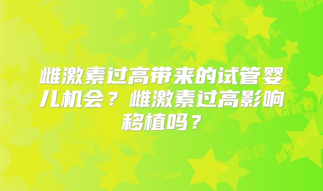 雌激素过高带来的试管婴儿机会?雌激素过高影响移植吗?