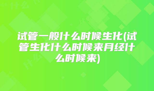试管一般什么时候生化(试管生化什么时候来月经什么时候来)