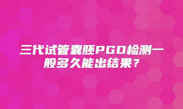三代试管囊胚PGD检测一般多久能出结果？