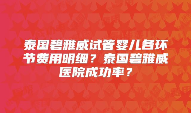 泰国碧雅威试管婴儿各环节费用明细?泰国碧雅威医院成功率?