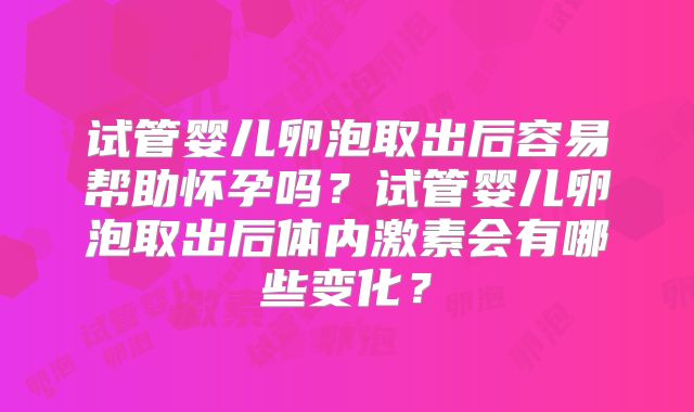 试管婴儿卵泡取出后容易帮助怀孕吗?试管婴儿卵泡取出后体内激素会有哪些变化?
